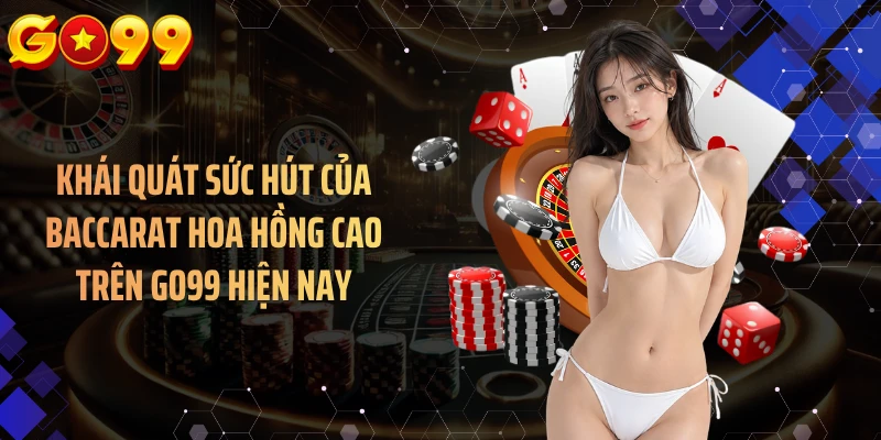 Khái quát sức hút của baccarat hoa hồng cao trên GO99 hiện nay