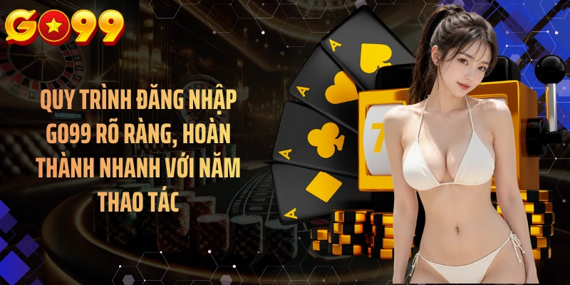 Quy trình đăng nhập GO99 rõ ràng, hoàn thành nhanh với năm thao tác