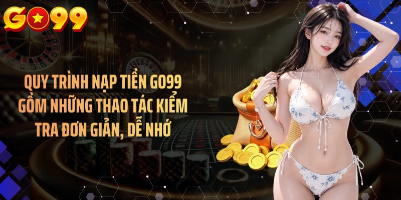 Quy trình nạp tiền GO99 gồm những thao tác kiểm tra đơn giản, dễ nhớ
